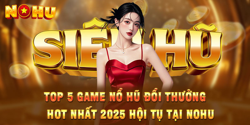 Top thương hiệu nhà cái nổ hũ đổi thưởng uy tín nhất 2025